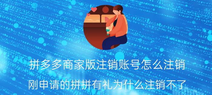 拼多多商家版注销账号怎么注销 刚申请的拼拼有礼为什么注销不了？